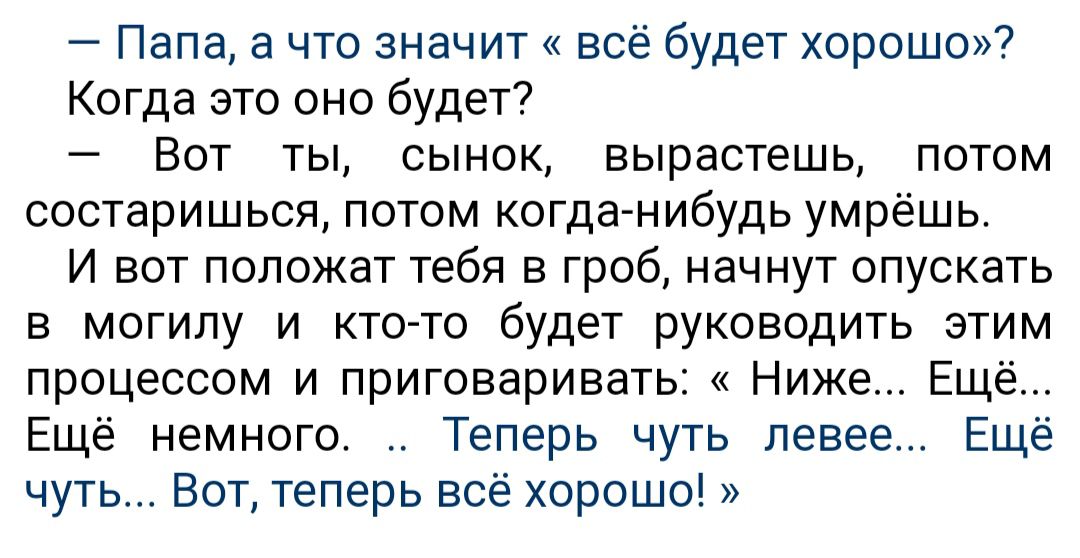 Папа а что знач ит все будет хорошо Когда это оно будет Вот ты сынок еырастешь потом состаришься потом когданибудь умрёшь И вот положат тебя в гроб начнут опускать в могилу и кто то будет руководить этим процессом и приговариеать Ниже Ещё Ещё немного Теперь чуть левее Еще чуть Вот теперь все хорошо