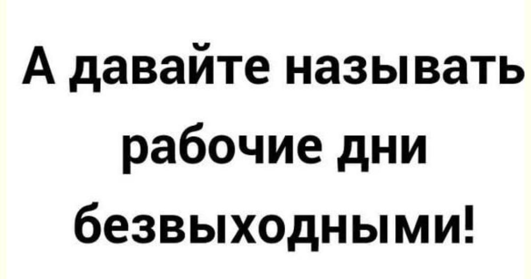 А давайте называть рабочие дни безвыходными