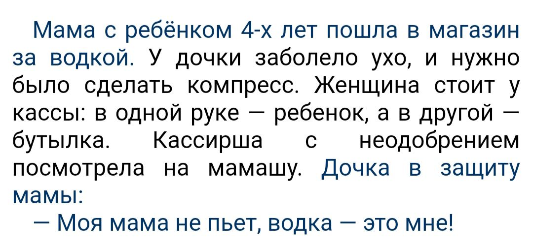 Мама ребёнком 4 х лет пошла в магазин за водкой У дочки заболело ухо и нужно было сделать компресс Женщина стоит у кассы в ОДНОЙ руке ребенок а в другой бутылка Кассирша с неодобрением посмотрела на мамашу дочка в защиту мамы Моя мама не пьет водка это мне