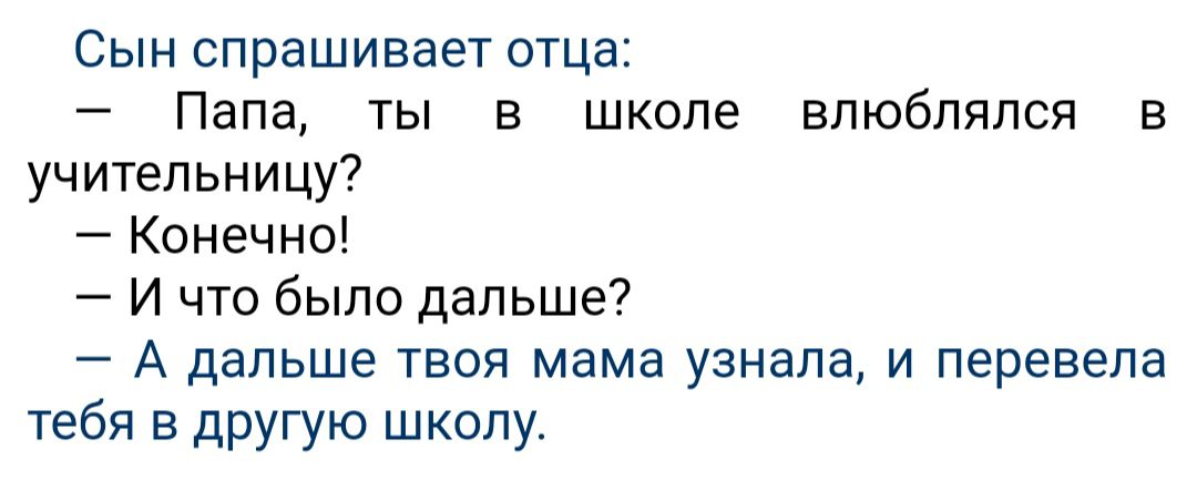 Сын спрашивает отца Папа ты в школе влюблялся в учительницу Конечно И что было дальше А дальше твоя мама узнала и перевела тебя в другую школу