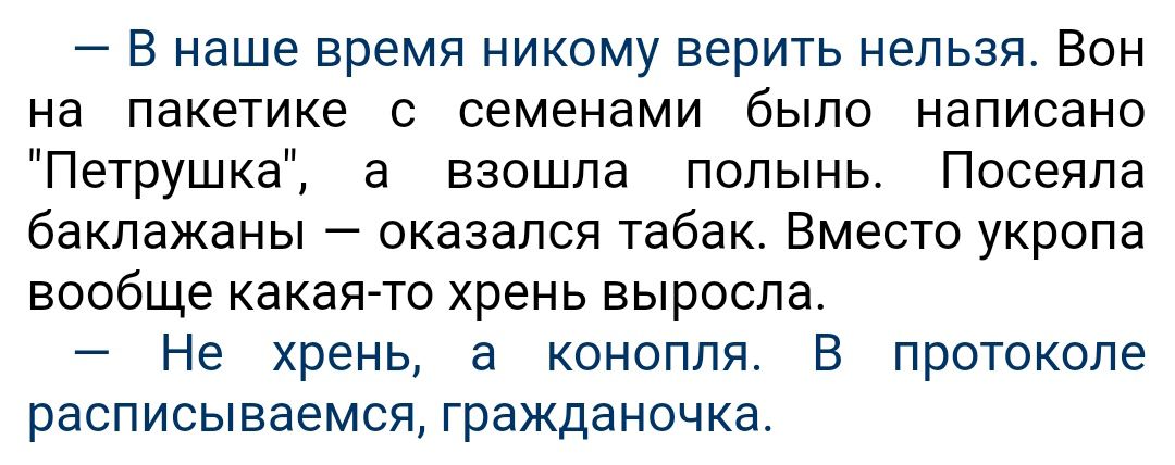 В наше время никому верить нельзя Вон на пакетике с семенами было написано Петрушка а взошла полынь Посеяпа баклажаны оказался табак Вместо укропа вообще какаето хрень выросла Не хрень а конопля В протоколе расписываемся гражданочка