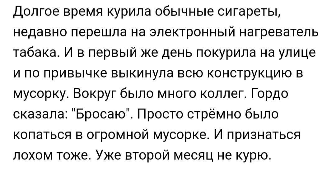 Долгое время курила обычные сигареты недавно перешла на электронный нагреватель табака И в первый же день покурипа на улице и по привычке выкинула всю конструкцию в мусорку Вокруг было много коллег Гордо сказала Бросаю Просто стрёмно было копаться в огромной мусорке И признаться лохом тожет Уже второй месяц не курю