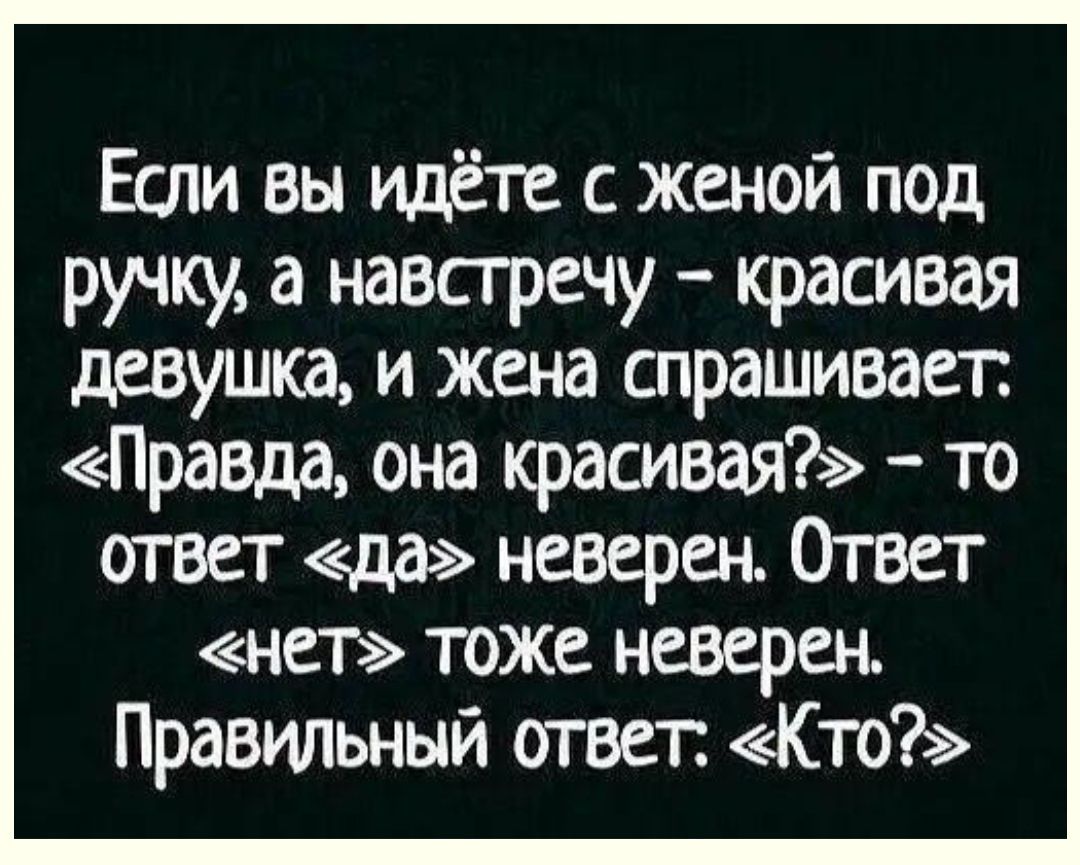 Еам вы идёте с женой под ручку а навстречу красивая девушка и жена спрашивает Правда она красивая то ответ да неверен Ответ нет тоже неверен Правильный ответ Кто