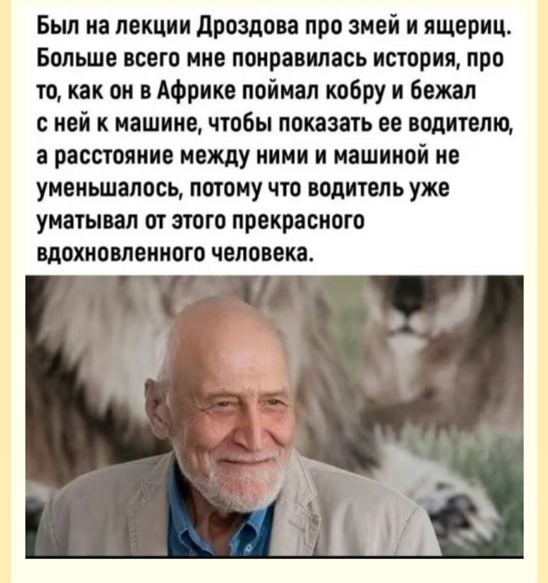 Был на лекции Дроздова про змей и ящериц Больше всего мне понравилась история про то как он в Африке поймал кобру и бежал сней к машине чтобы показать ее водителю а расстояние между ними и машиной не уменьшалось потому что водитель уже уматывал от этого прекрасного вдохновленного человека