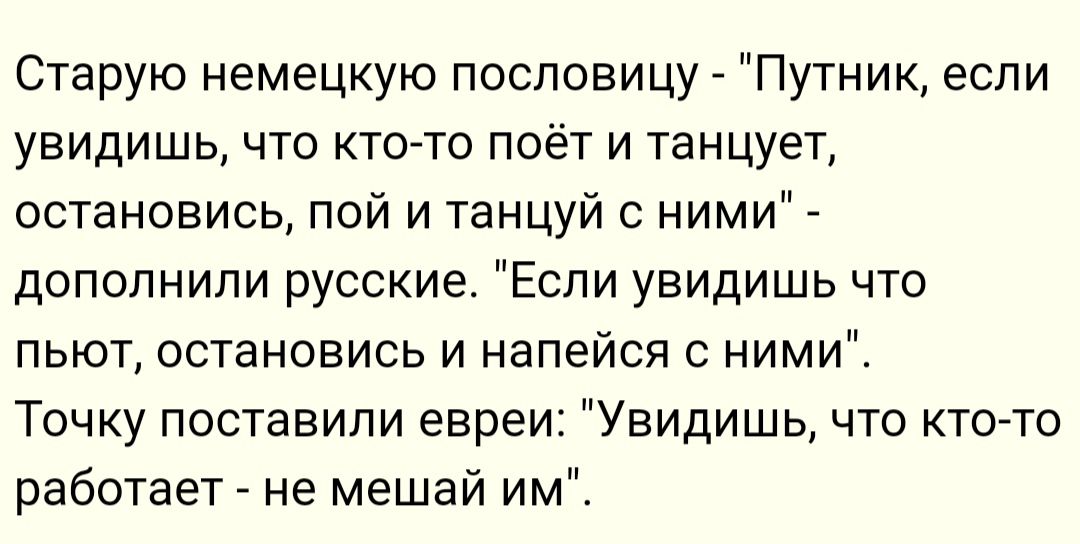 Старую немецкую пословицу Путник если увидишь что кто то поёти танцует остановись пой и танцуй с ними дополнили русские Если увидишь что пьют остановись и напейся с ними Точку поставили евреи Увидишь что кто то работает не мешай им