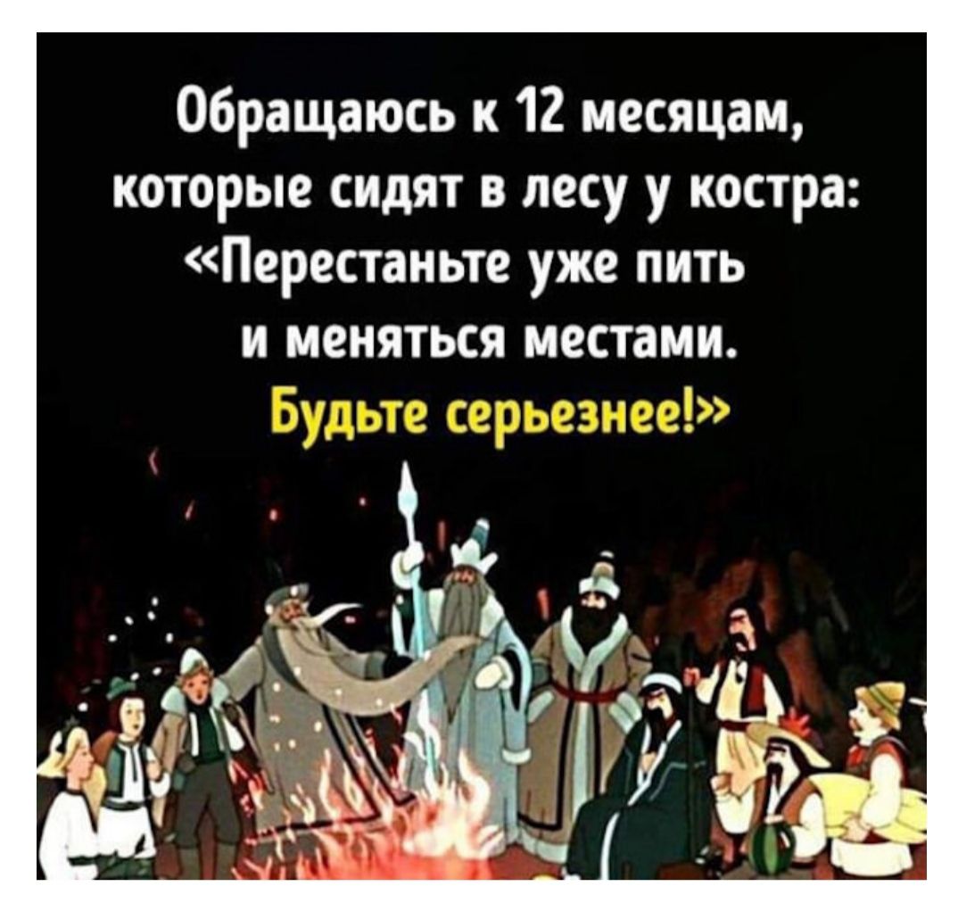 Обращаюсь к 12 месяцам, которые сидят в лесу у костра: «Перестаньте уже пить и меняться местами. Будьте серьезнее!»