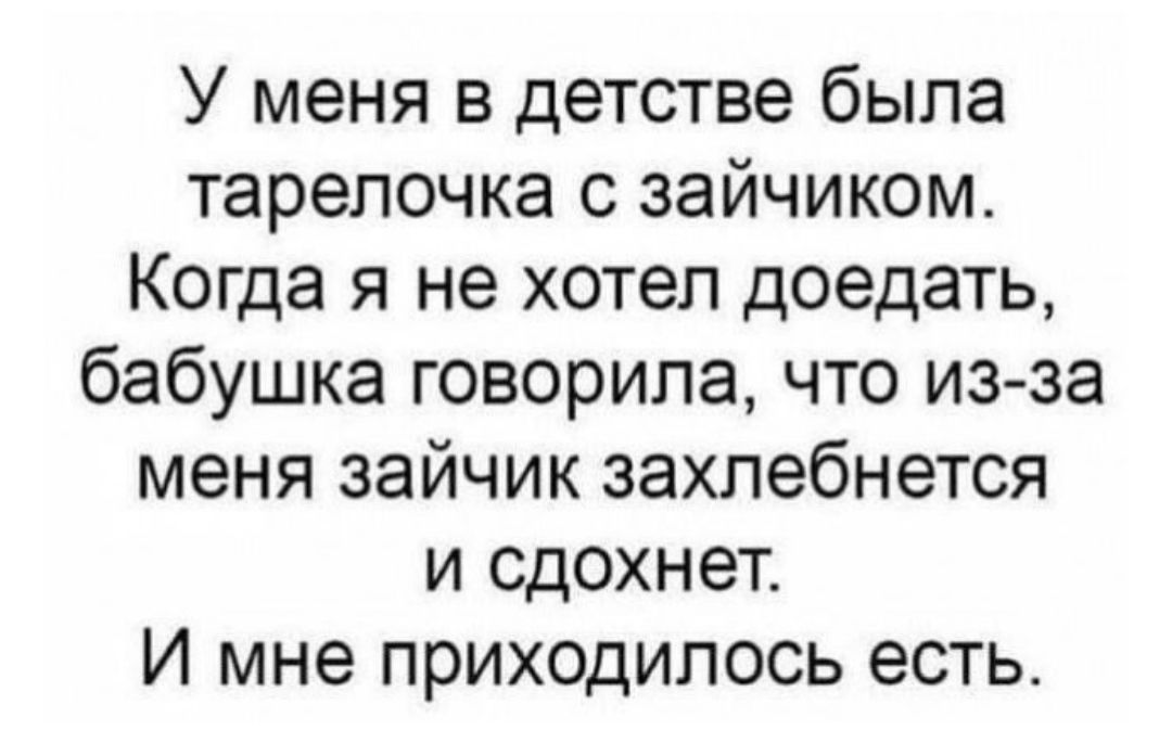 У меня в детстве была тарелочка с зайчиком. Когда я не хотел доедать, бабушка говорила, что из-за меня зайчик захлебнётся и сдохнет. И мне приходилось есть.
