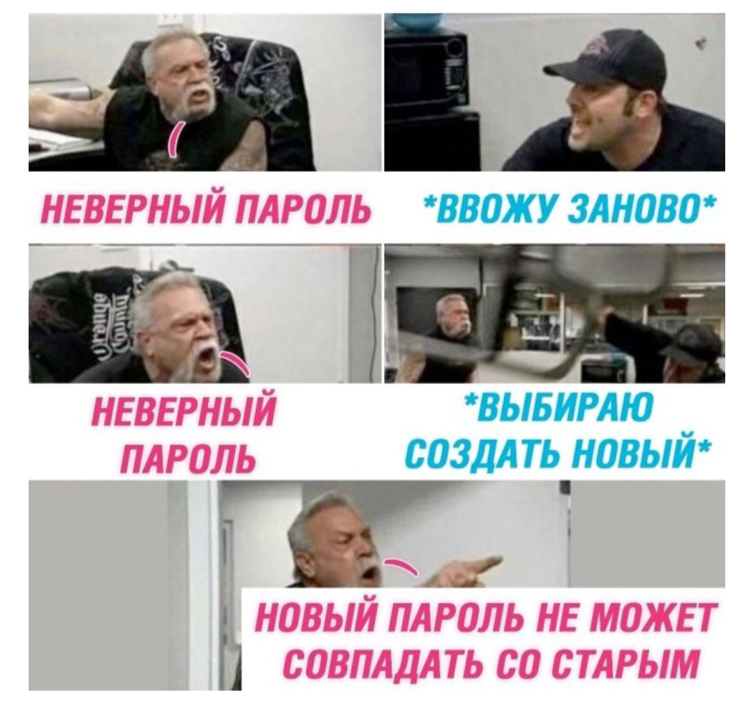 НЕВЕРНЫЙ ПАРОЛЬ
*ВВожу ЗАНОВО*
НЕВЕРНЫЙ ПАРОЛЬ
*ВЫБИРАЮ СОЗДАТЬ НОВЫЙ*
НОВЫЙ ПАРОЛЬ НЕ МОЖЕТ СОВПАДАТЬ СО СТАРЫМ