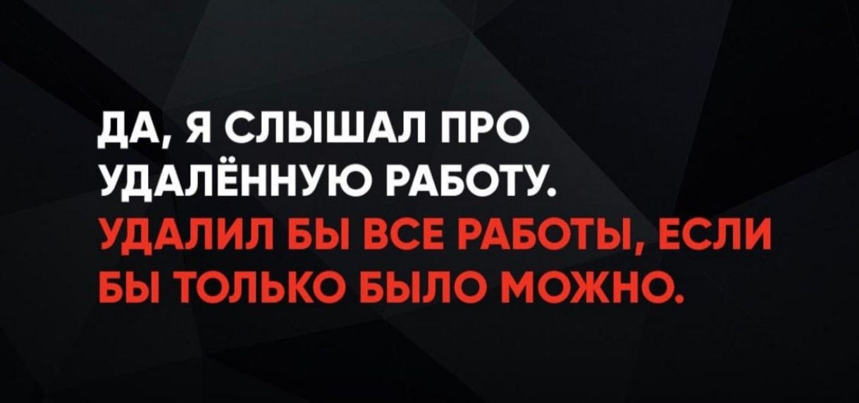ДА, Я СЛЫШАЛ ПРО УДАЛЁННУЮ РАБОТУ. УДАЛИЛ БЫ ВСЕ РАБОТЫ, ЕСЛИ БЫ ТОЛЬКО БЫЛО МОЖНО.