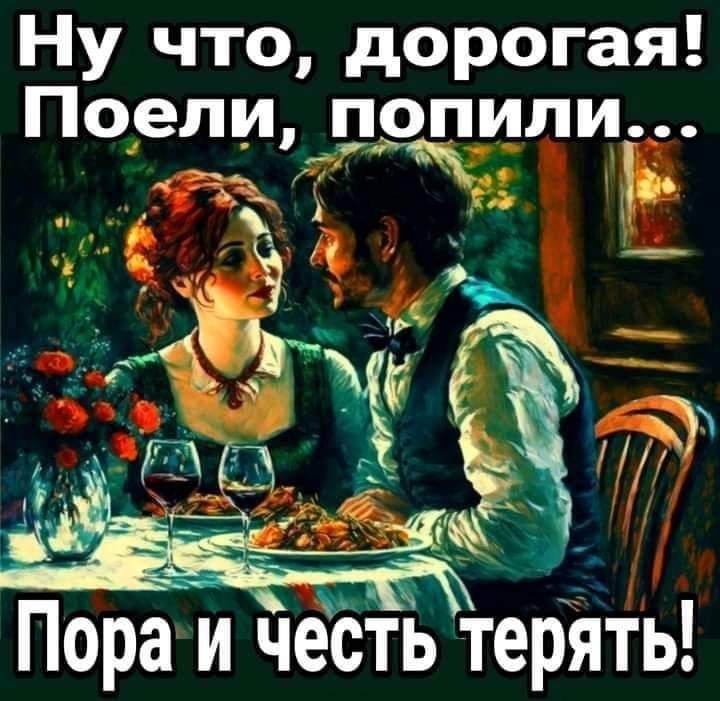 Ну что дорогая Поели попили Пора и чеёТь терйть