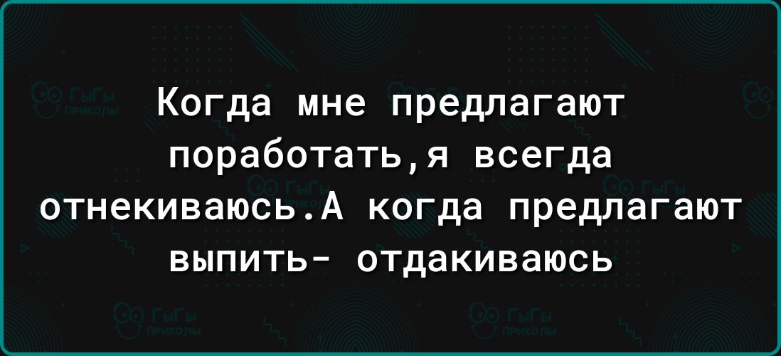 Когда мне предлагают поработатья всегда отнекиваюсьА когда предлагают выпить отдакиваюсь