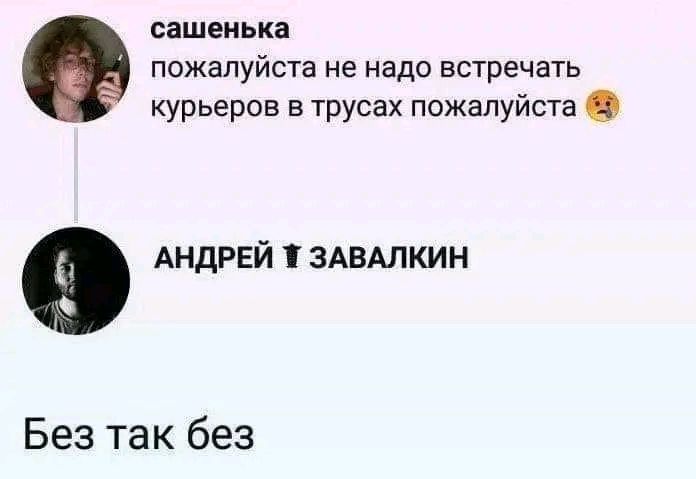 сашеиька пожалуйста не надо встречать курьеров в трусах пожалуйста АНДРЕЙ ЗАВАЛКИН Без так без