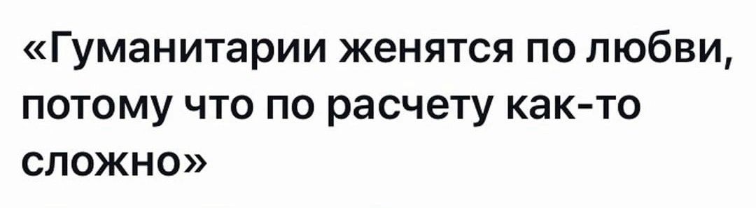 Гуманитарии женятся по любви потому что по расчету как то СЛОЖНО