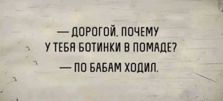 ДОРОГОЙ ПОЧЕМУ У ТЕБЯ БОТИНКИ В ПОМАДЕ ПО БАБАМ ХОДИЛ