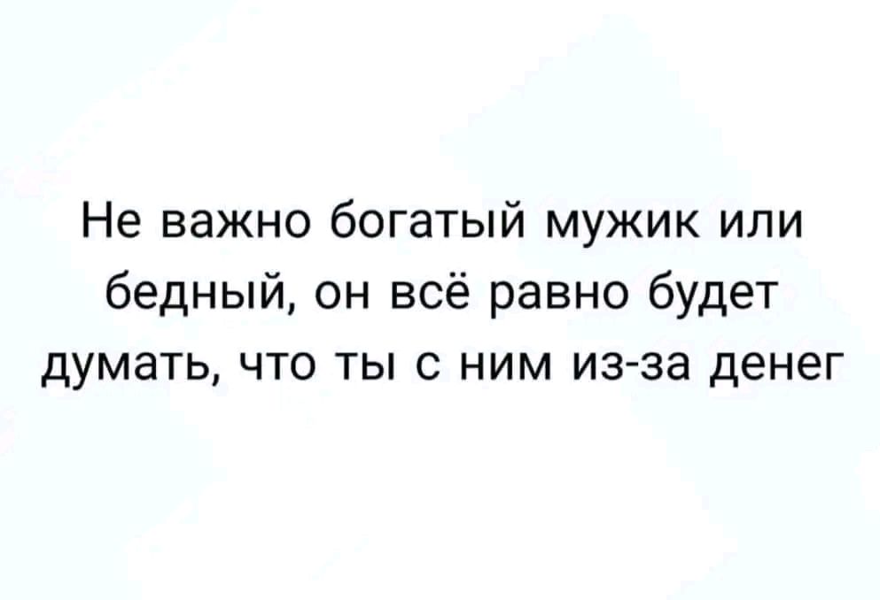 Не важно богатый мужик или бедный он всё равно будет думать что ты с ним из за денег