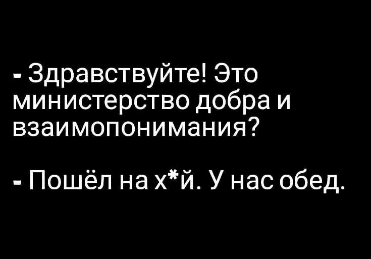 Здравствуйте Это министерство добра и взаимопонимания Пошёл на хй У нас обед