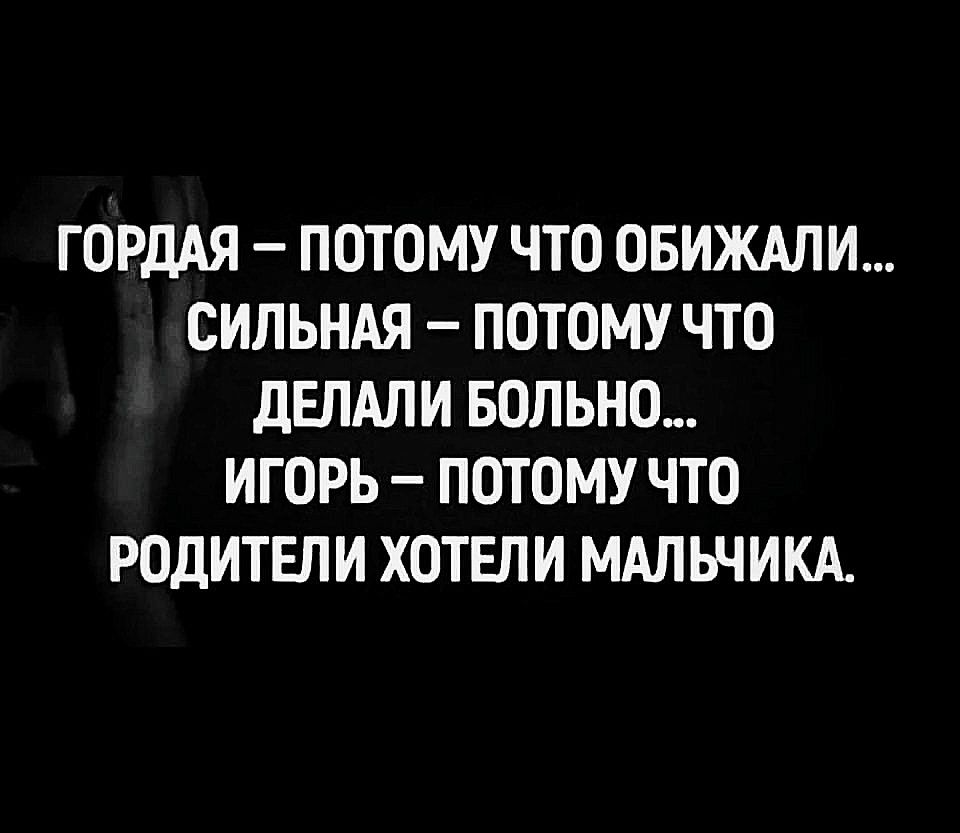 ГОРДАЯ ПОТОМУ ЧТО ОБИЖАЛИ СИЛЬНАЯ ПОТОМУ ЧТО ДЕЛАЛИ БОЛЬНО ИГОРЬ ПОТОМУ ЧТО РОДИТЕЛИ ХОТЕЛИ МАЛЬЧИКА