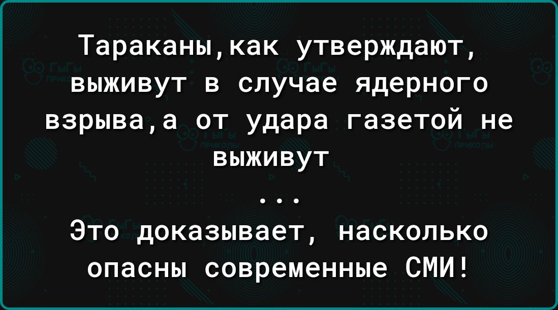 Тараканы как утверждают выживут в случае ядерного взрываа от удара газетой не выживут Это доказывает насколько опасны современные СМИ