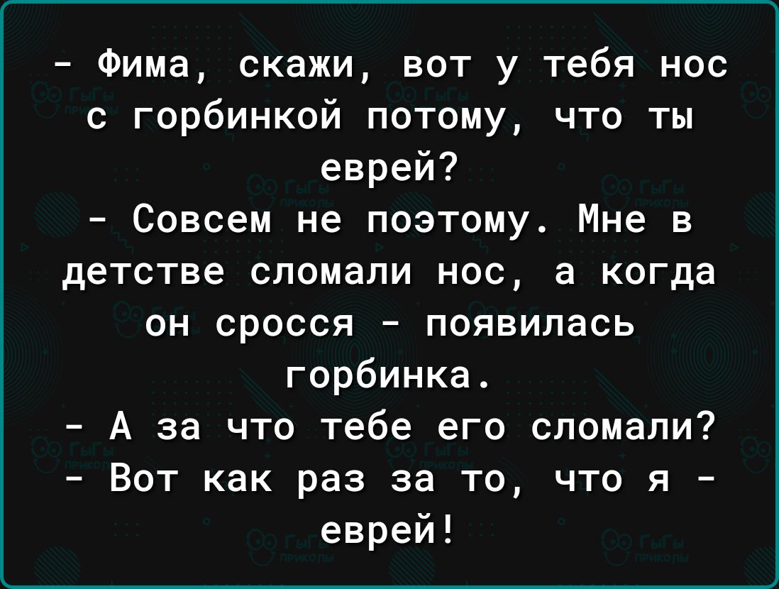 Фима скажи вот у тебя нос с горбинкой потому что ты еврей Совсем не поэтому Мне в детстве сломали нос а когда он сросся появилась горбинка А за что тебе его сломали Вот как раз за то что я еврей