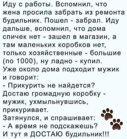 Иду с работы Вспомнил что жена просила забрать из ремонта будильник Пошел забрал Иду дальше вспомнил что дома спичек нет зашел в магазин а там маленьких коробков нет только хозяйственные большие по 1000 ну ладно купил Уже около дома подходит мужик и говорит Прикурить не найдется Достаю громадную коробку мужик ухмыльнувшись прикуривает Затянулся и с