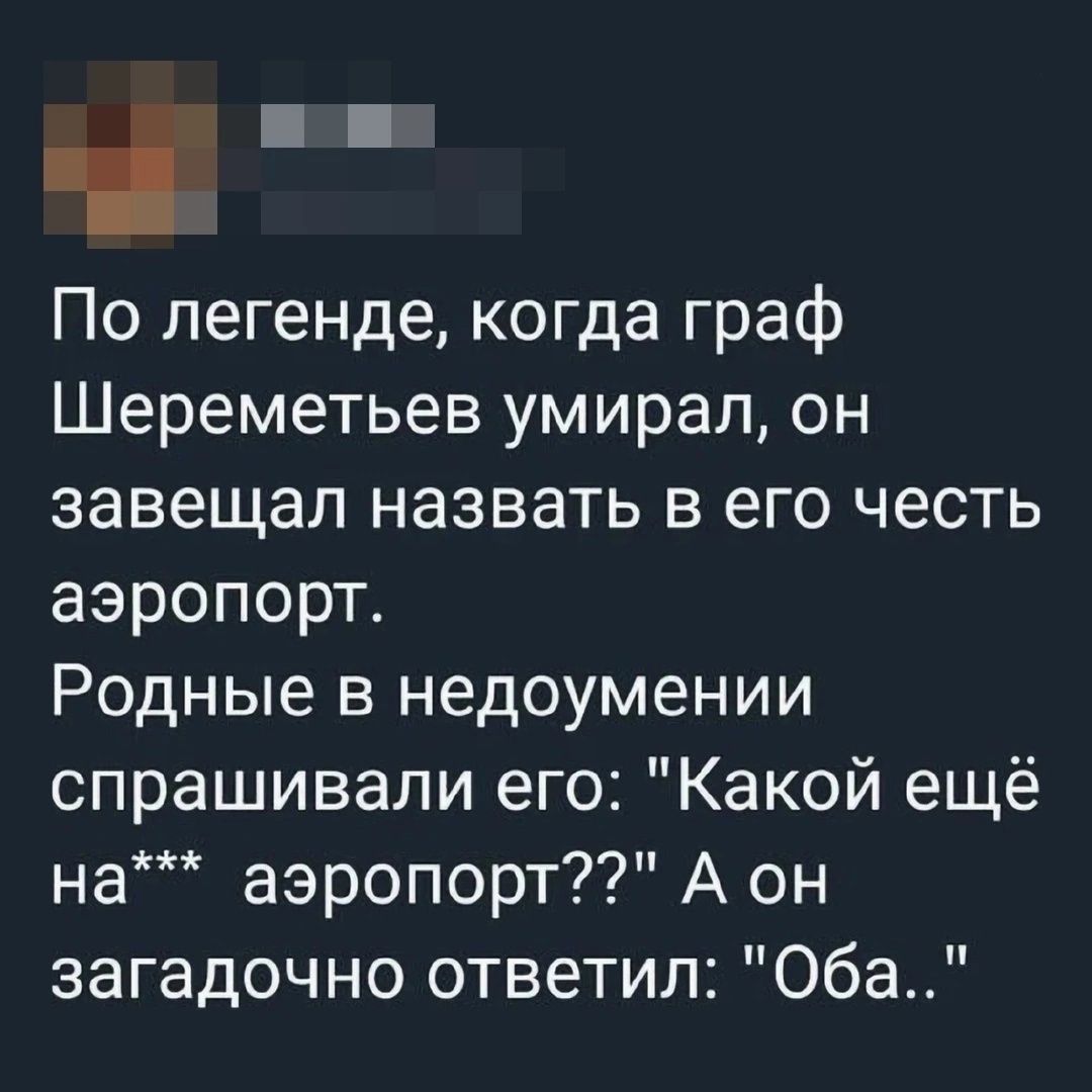 По легенде когда граф Шереметьев умирал он завещал назвать в его честь аэропорт Родные в недоумении спрашивали его Какой ещё на аэропорт А он загадочно ответил Оба