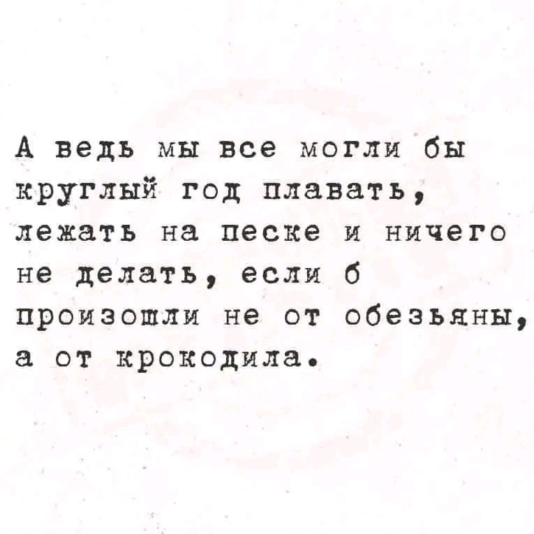 А ведь мы все могли бы круглый год плавать лежать на песке и ничего не делать если б произошли не от обезьяны а от крокодила