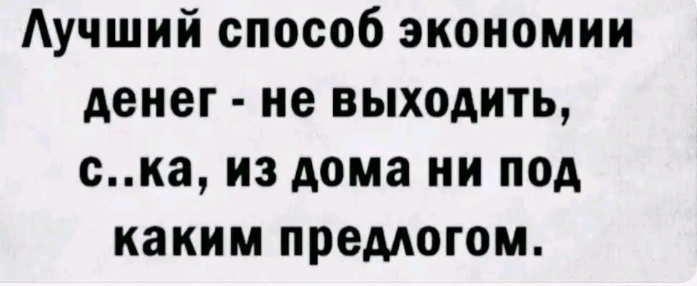 Лучший способ экономии денег не выходить ска из дома ни под каким предлогом