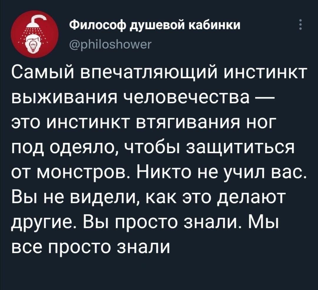 Философ душевой кабинки рЫо5Поуег Самый впечатляющий инстинкт выживания человечества это инстинкт втягивания ног под одеяло чтобы защититься от монстров Никто не учил вас Вы не видели как это делают другие Вы просто знали Мы все просто знали