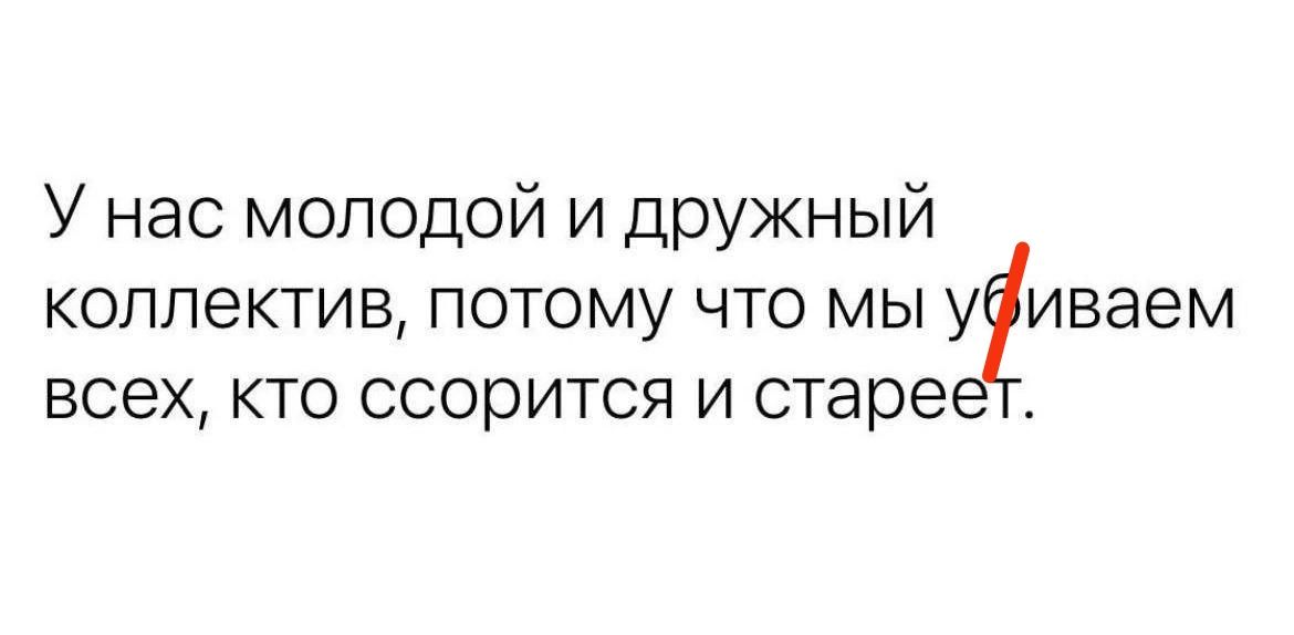 У нас молодой и дружный коллектив потому что мы уфиваем всех кто ссорится и стареет