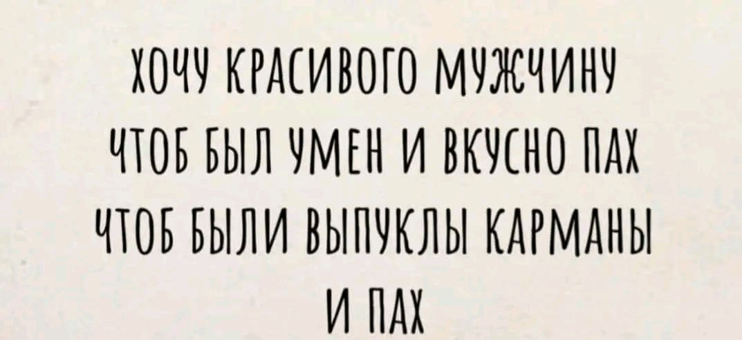 ХОЧУ КРАСИВОГО МУЖЧИНУ ЧТОБ БЫЛ УМЕН И ВКУСНО ПАХ ЧТОБ БЫЛИ ВЫПУКЛЫ КАРМАНЫ И М