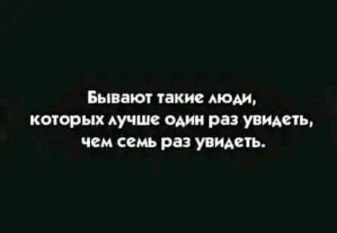 Бывают такие люди которых лучше один раз увидеть чем семь раз увидеть