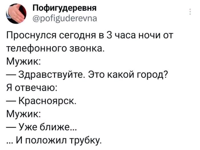 Пофигудеревня ройвийегеупа Проснулся сегодня в З часа ночи от телефонного звонка Мужик Здравствуйте Это какой город Я отвечаю Красноярск Мужик Уже ближе И положил трубку