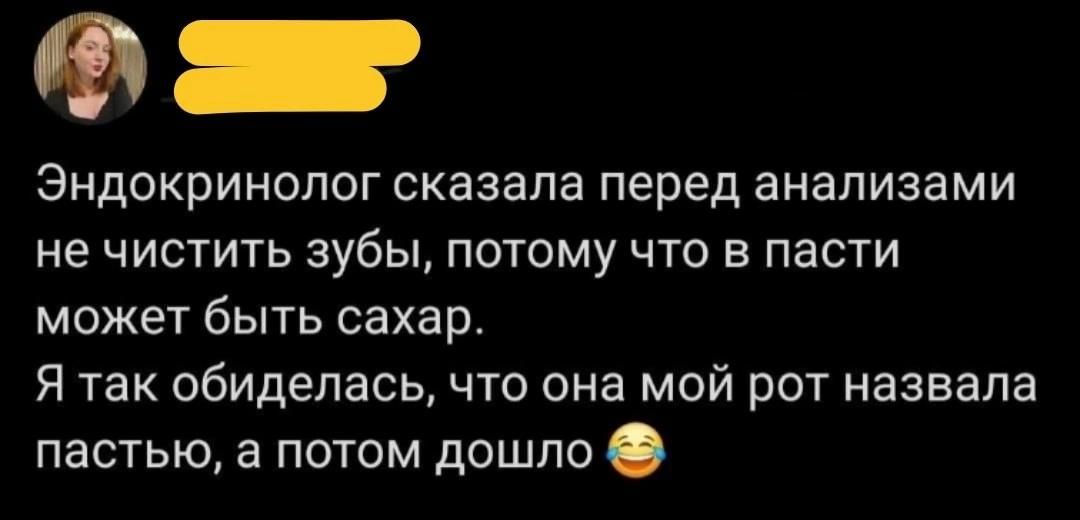 Ф аР Эндокринолог сказала перед анализами не чистить зубы потому что в пасти может быть сахар Я так обиделась что она мой рот назвала пастью а потом дошло