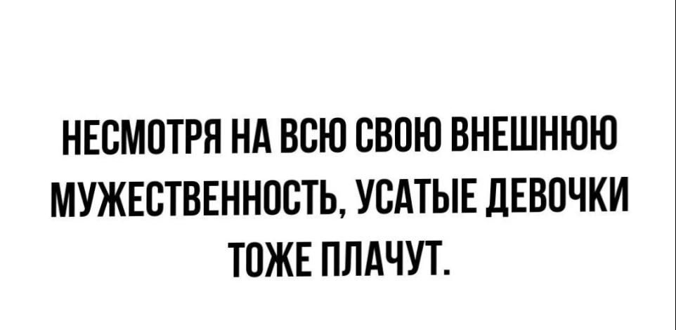 НЕСМОТРЯ НА ВСЮ СВОЮ ВНЕШНЮЮ МУЖЕСТВЕННОСТЬ УСАТЫЕ ДЕВОЧКИ ТОЖЕ ПЛАЧУТ