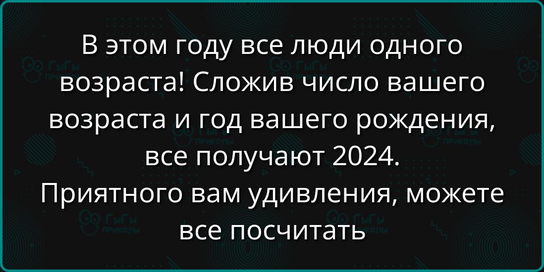 В этом году все люди одного возраста Сложив число вашего возраста и год вашего рождения все получают 2024 ПРИЯТНОГО вам удивления можете все посчитать