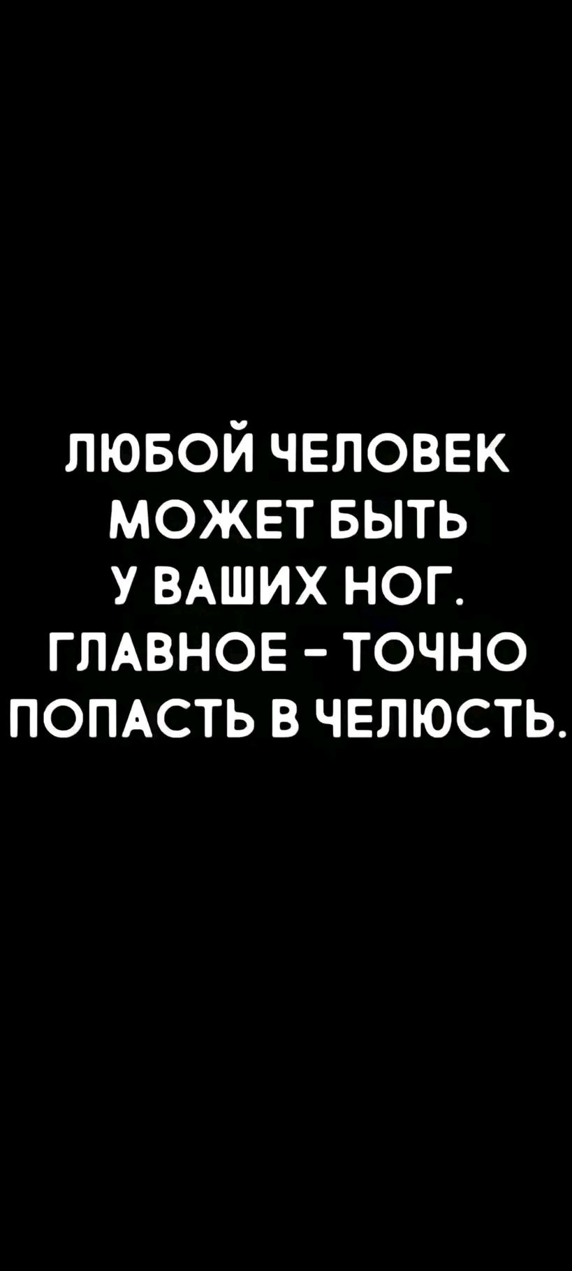 ЛЮБОЙ ЧЕЛОВЕК МОЖЕТ БЫТЬ У ВАШИХ НОГ ГЛАВНОЕ ТОЧНО ПОПАСТЬ В ЧЕЛЮСТЬ