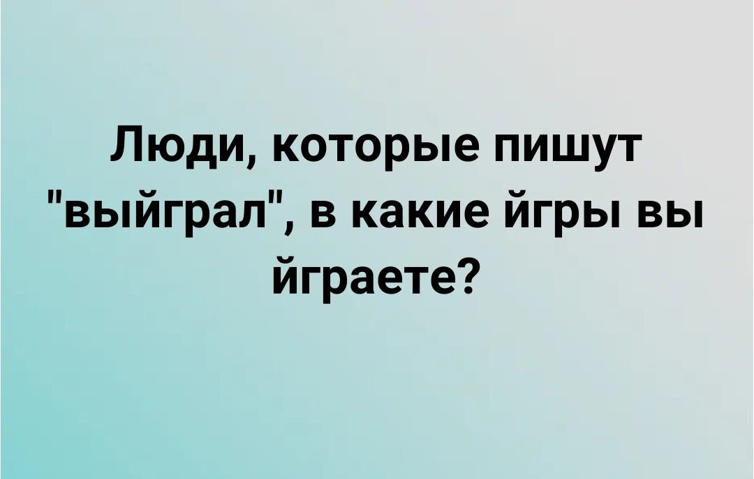 Люди которые пишут выйграл в какие йгры вы йграете