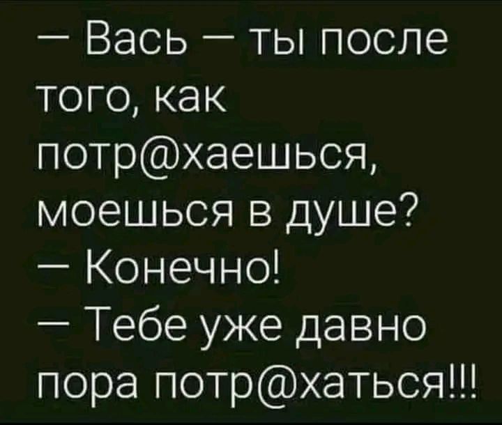 Вась ты после того как потрхаешься моешься в душе Конечно Тебе уже давно пора потрхаться