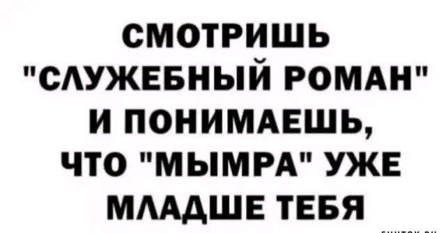 СМОТРИШЬ СЛУЖЕБНЫЙ РОМАН И ПОНИМАЕШЬ ЧТО МЫМРА УЖЕ МЛАДШЕ ТЕБЯ