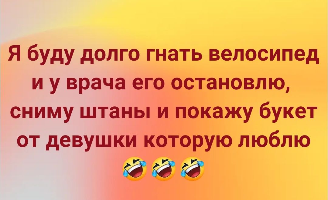 Я буду долго гнать велосипед иуврача его остановлю сниму штаны и покажу букет от девушки которую люблю