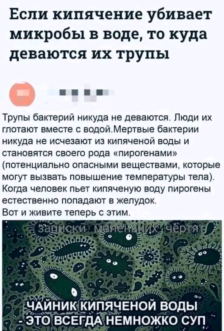 Если кипячение убивает микробы в воде то куда деваются их трупы Трупы бактерий никуда не деваются Люди их глотают вместе с водойМертвые бактерии никуда не исчезают из кипяченой воды и становятся своего рода пирогенами потенциально опасными веществами которые могут вызвать повышение температуры тела Когда человек пьет кипяченую воду пирогены естеств