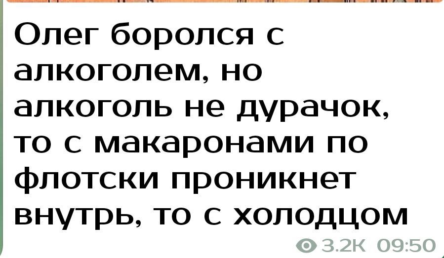 Олег боролся с алкоголем но алкоголь не дурачок то с макаронами по флотски проникнет внутрь то с холодцом