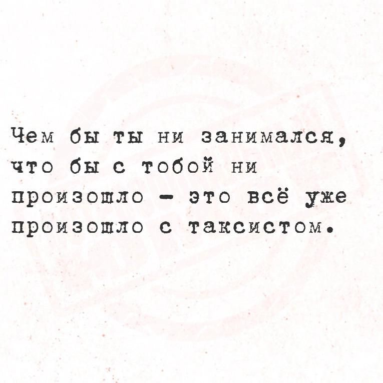 Чем бы ты ни занимался что бы с тобой ни произошло это всё уже произошло с таксистомь