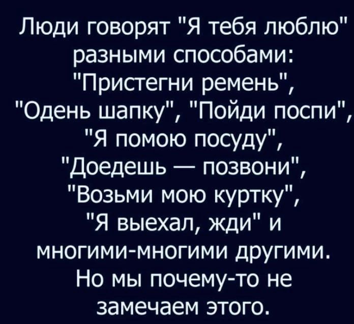 Люди говорят Я тебя люблю разными способами Пристегни ремень Одень шапку Пойди поспи Я помою посуду Доедешь позвони Возьми мою куртку Я выехал жди и многими многими другими Но мы почему то не замечаем этого