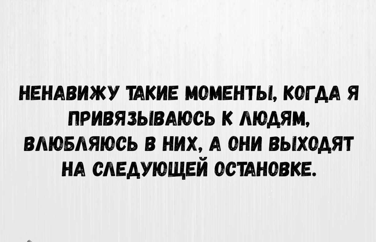 НЕНАВИЖУ ТАКИЕ МОМЕНТЫ КОГДА Я ПРИВЯЗЫВАЮСЬ К ЛЮДЯМ ВЛЮБЛЯЮСЬ В НИХ А ОНИ ВЫХОДЯТ НА СЛЕДУЮЩЕЙ ОСТАНОВКЕ