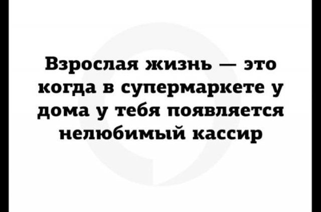 Взрослая жизнь это когда в супермаркете у дома у тебя появляется нелюбимый кассир