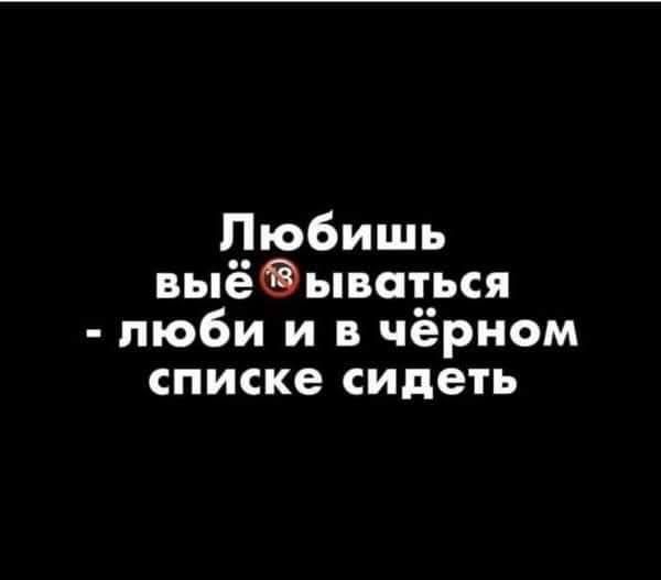 Любишь выё ываться люби и в чёрном списке сидеть