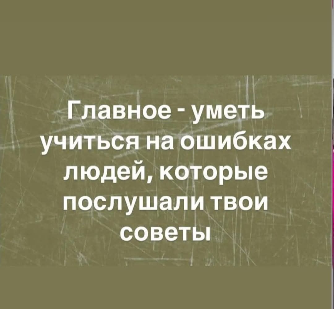 Главное уметь учиться наошибках людей которые послушали твои советы