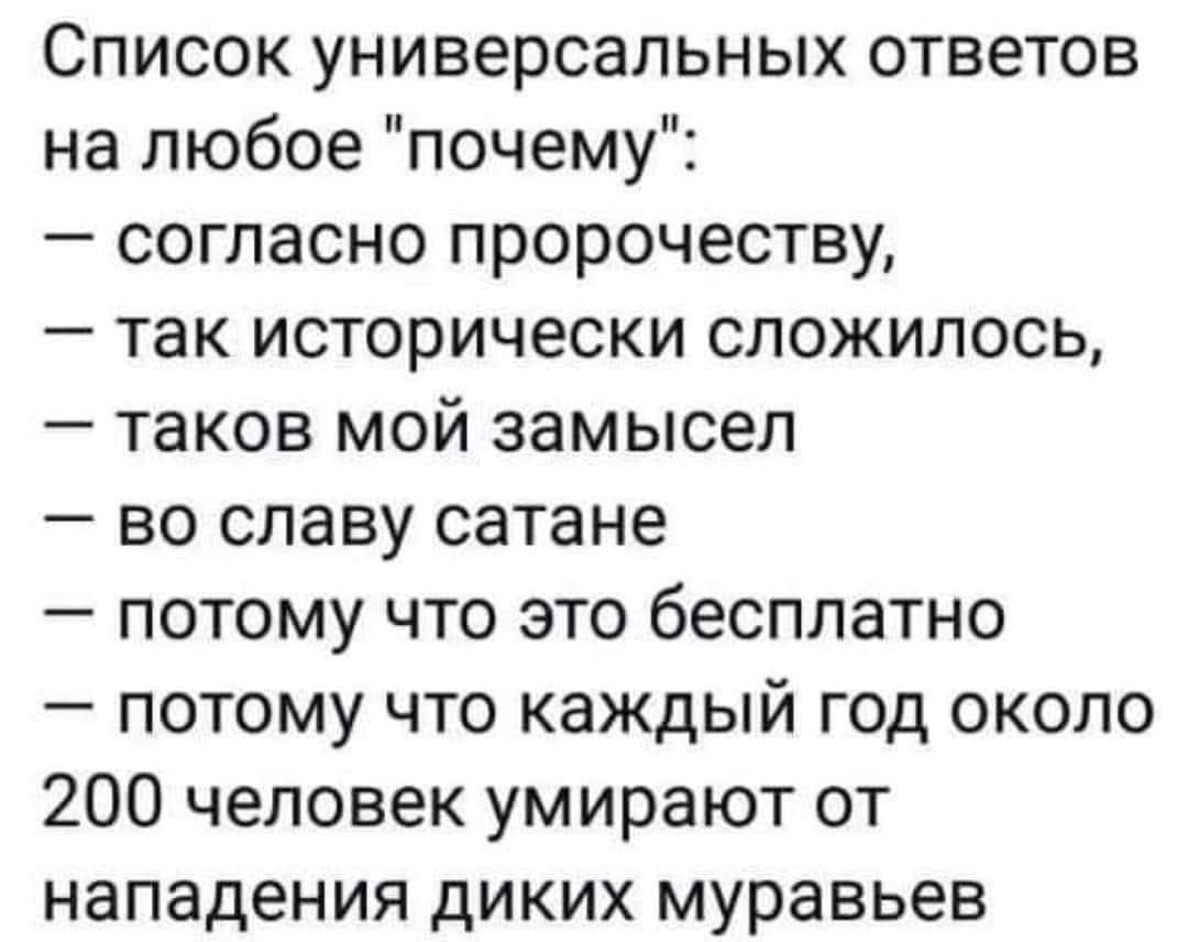 Список универсальных ответов на любое почему согласно пророчеству так исторически сложилось таков мой замысел во славу сатане потому что это бесплатно потому что каждый год около 200 человек умирают от нападения диких муравьев