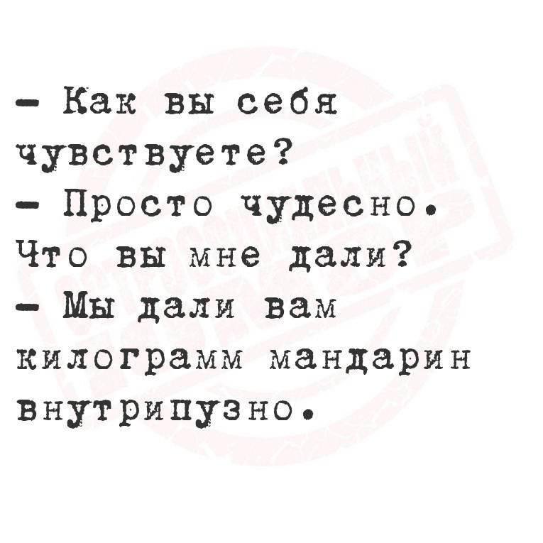 Как вы себя чувствуете Просто чудесно Что вы мне дали Мы дали вам килограмм мандарин внутрипузно е